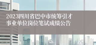 2023四川省巴中市统筹引才事业单位岗位笔试成绩公告