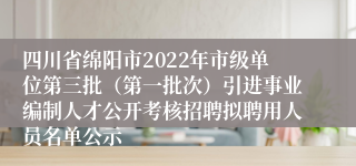 四川省绵阳市2022年市级单位第三批（第一批次）引进事业编制人才公开考核招聘拟聘用人员名单公示