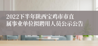 2022下半年陕西宝鸡市市直属事业单位拟聘用人员公示公告