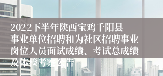 2022下半年陕西宝鸡千阳县事业单位招聘和为社区招聘事业岗位人员面试成绩、考试总成绩及体检考察公告