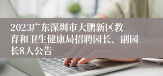 2023广东深圳市大鹏新区教育和卫生健康局招聘园长、副园长8人公告