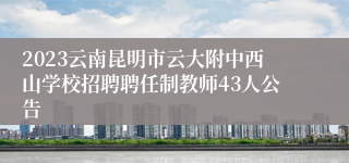 2023云南昆明市云大附中西山学校招聘聘任制教师43人公告