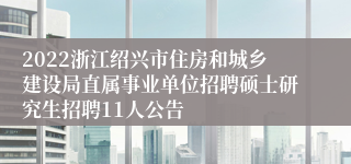 2022浙江绍兴市住房和城乡建设局直属事业单位招聘硕士研究生招聘11人公告