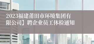 2023福建莆田市环境集团有限公司】聘企业员工体检通知