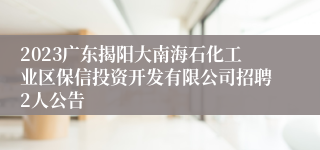 2023广东揭阳大南海石化工业区保信投资开发有限公司招聘2人公告