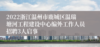 2022浙江温州市鹿城区温瑞塘河工程建设中心编外工作人员招聘3人启事