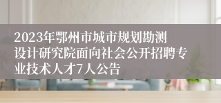 2023年鄂州市城市规划勘测设计研究院面向社会公开招聘专业技术人才7人公告