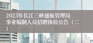 2023年长江三峡通航管理局事业编制人员招聘体检公告（二）