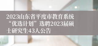 2023山东省平度市教育系统“优选计划”选聘2023届硕士研究生43人公告