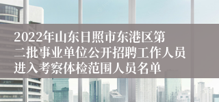 2022年山东日照市东港区第二批事业单位公开招聘工作人员进入考察体检范围人员名单