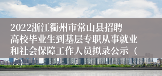 2022浙江衢州市常山县招聘高校毕业生到基层专职从事就业和社会保障工作人员拟录公示（二）