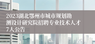 2023湖北鄂州市城市规划勘测设计研究院招聘专业技术人才7人公告