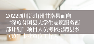 2022四川凉山州甘洛县面向“深度贫困县大学生志愿服务西部计划”项目人员考核招聘县乡（镇）事业单位工作人