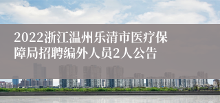 2022浙江温州乐清市医疗保障局招聘编外人员2人公告