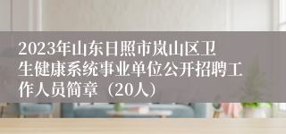 2023年山东日照市岚山区卫生健康系统事业单位公开招聘工作人员简章（20人）