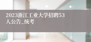 2023浙江工业大学招聘53人公告_统考