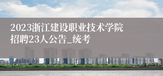 2023浙江建设职业技术学院招聘23人公告_统考