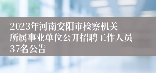 2023年河南安阳市检察机关所属事业单位公开招聘工作人员37名公告