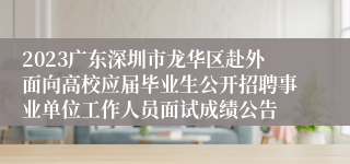 2023广东深圳市龙华区赴外面向高校应届毕业生公开招聘事业单位工作人员面试成绩公告