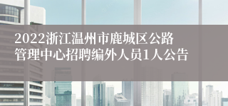 2022浙江温州市鹿城区公路管理中心招聘编外人员1人公告