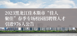 2023黑龙江佳木斯市“佳人聚佳”春季专场校园招聘暨人才引进976人公告