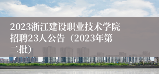 2023浙江建设职业技术学院招聘23人公告（2023年第二批）