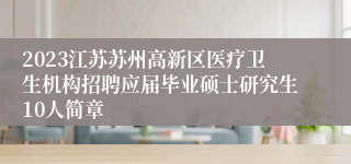 2023江苏苏州高新区医疗卫生机构招聘应届毕业硕士研究生10人简章