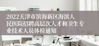 2022天津市滨海新区海滨人民医院招聘高层次人才和卫生专业技术人员体检通知