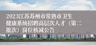 2023江苏苏州市常熟市卫生健康系统招聘高层次人才（第二批次）岗位核减公告