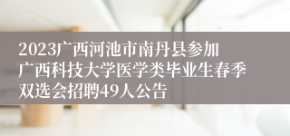 2023广西河池市南丹县参加广西科技大学医学类毕业生春季双选会招聘49人公告