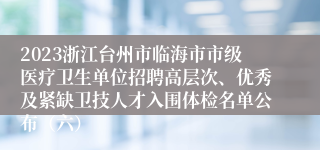 2023浙江台州市临海市市级医疗卫生单位招聘高层次、优秀及紧缺卫技人才入围体检名单公布（六）