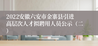 2022安徽六安市金寨县引进高层次人才拟聘用人员公示（二）