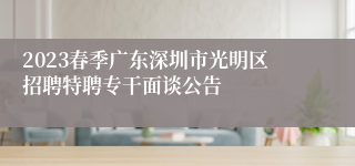 2023春季广东深圳市光明区招聘特聘专干面谈公告