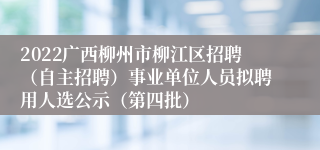 2022广西柳州市柳江区招聘（自主招聘）事业单位人员拟聘用人选公示（第四批）