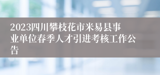 2023四川攀枝花市米易县事业单位春季人才引进考核工作公告