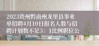 2023贵州黔南州龙里县事业单招聘4月10日报名人数与招聘计划数不足3：1比例职位公示