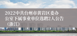 2022中共台州市黄岩区委办公室下属事业单位选聘2人公告（浙江）