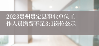 2023贵州贵定县事业单位工作人员缴费不足3:1岗位公示