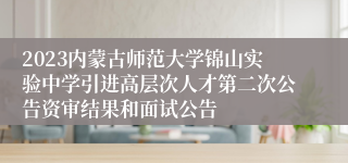 2023内蒙古师范大学锦山实验中学引进高层次人才第二次公告资审结果和面试公告