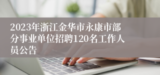 2023年浙江金华市永康市部分事业单位招聘120名工作人员公告