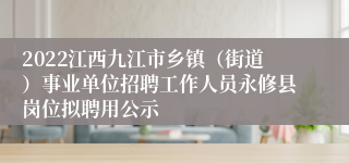 2022江西九江市乡镇（街道）事业单位招聘工作人员永修县岗位拟聘用公示