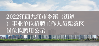 2022江西九江市乡镇（街道）事业单位招聘工作人员柴桑区岗位拟聘用公示