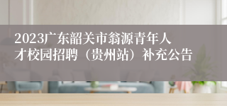 2023广东韶关市翁源青年人才校园招聘（贵州站）补充公告