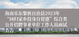 海南乐东黎族自治县2023年“回归家乡投身自贸港”综合类公开招聘事业单位工作人员面试公告