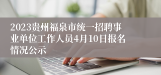 2023贵州福泉市统一招聘事业单位工作人员4月10日报名情况公示