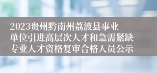 2023贵州黔南州荔波县事业单位引进高层次人才和急需紧缺专业人才资格复审合格人员公示