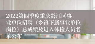 2022第四季度重庆黔江区事业单位招聘（乡镇下属事业单位岗位）总成绩及进入体检人员名单公布