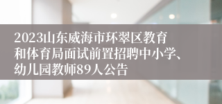 2023山东威海市环翠区教育和体育局面试前置招聘中小学、幼儿园教师89人公告