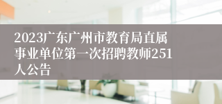 2023广东广州市教育局直属事业单位第一次招聘教师251人公告