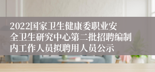 2022国家卫生健康委职业安全卫生研究中心第二批招聘编制内工作人员拟聘用人员公示